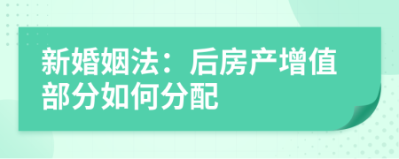新婚姻法：后房产增值部分如何分配