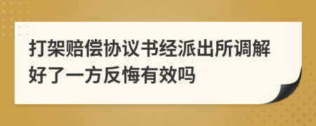 打架赔偿协议书经派出所调解好了一方反悔有效吗