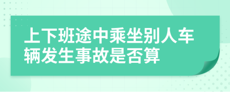 上下班途中乘坐别人车辆发生事故是否算