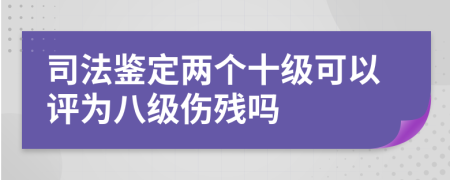 司法鉴定两个十级可以评为八级伤残吗