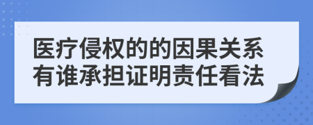 医疗侵权的的因果关系有谁承担证明责任看法