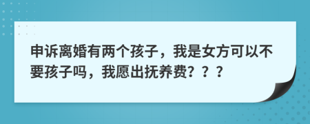 申诉离婚有两个孩子，我是女方可以不要孩子吗，我愿出抚养费？？？