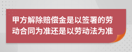 甲方解除赔偿金是以签署的劳动合同为准还是以劳动法为准