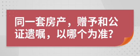 同一套房产，赠予和公证遗嘱，以哪个为准？