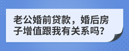 老公婚前贷款，婚后房子增值跟我有关系吗？