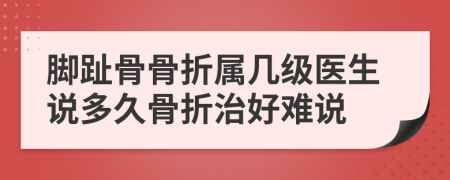 脚趾骨骨折属几级医生说多久骨折治好难说