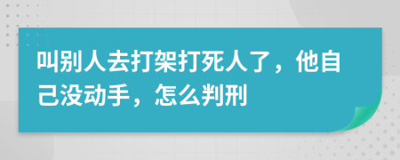 叫别人去打架打死人了，他自己没动手，怎么判刑