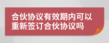 合伙协议有效期内可以重新签订合伙协议吗