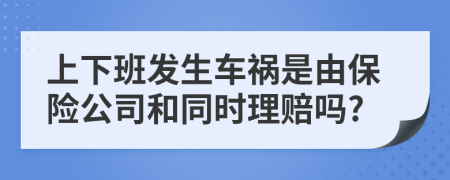 上下班发生车祸是由保险公司和同时理赔吗?