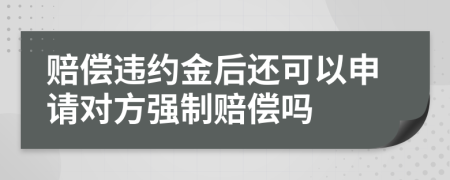 赔偿违约金后还可以申请对方强制赔偿吗