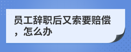员工辞职后又索要赔偿，怎么办