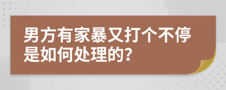 男方有家暴又打个不停是如何处理的？