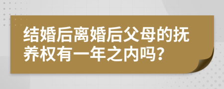 结婚后离婚后父母的抚养权有一年之内吗？