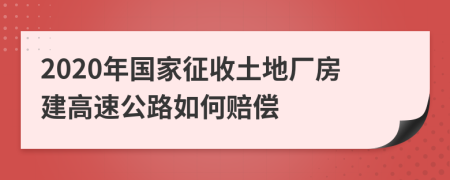 2020年国家征收土地厂房建高速公路如何赔偿