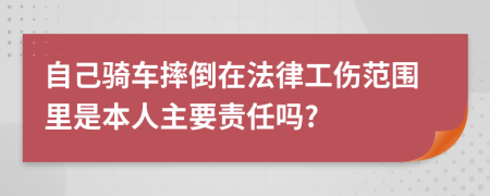 自己骑车摔倒在法律工伤范围里是本人主要责任吗?