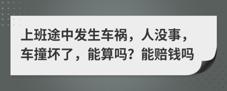 上班途中发生车祸，人没事，车撞坏了，能算吗？能赔钱吗