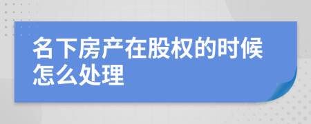 名下房产在股权的时候怎么处理