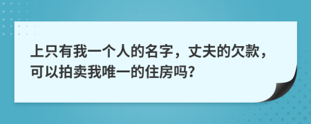 上只有我一个人的名字，丈夫的欠款，可以拍卖我唯一的住房吗？