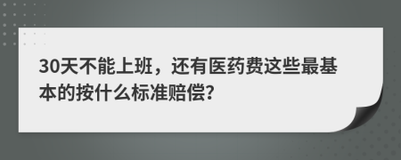 30天不能上班，还有医药费这些最基本的按什么标准赔偿？