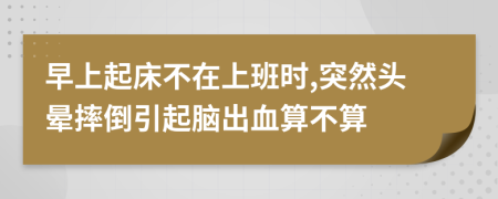 早上起床不在上班时,突然头晕摔倒引起脑出血算不算