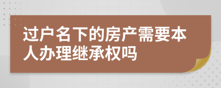 过户名下的房产需要本人办理继承权吗