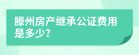 滕州房产继承公证费用是多少？