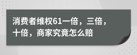 消费者维权61一倍，三倍，十倍，商家究竟怎么赔