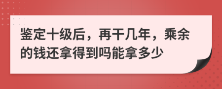 鉴定十级后，再干几年，乘余的钱还拿得到吗能拿多少