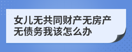 女儿无共同财产无房产无债务我该怎么办