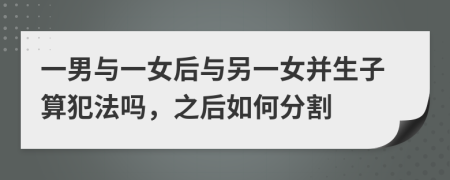 一男与一女后与另一女并生子算犯法吗，之后如何分割