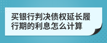 买银行判决债权延长履行期的利息怎么计算