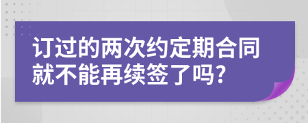 订过的两次约定期合同就不能再续签了吗?