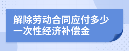 解除劳动合同应付多少一次性经济补偿金