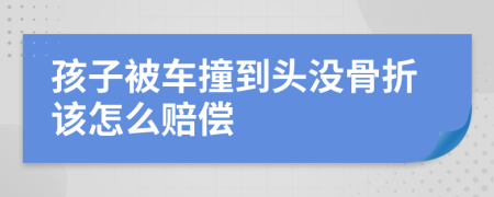 孩子被车撞到头没骨折该怎么赔偿