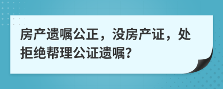 房产遗嘱公正，没房产证，处拒绝帮理公证遗嘱？