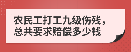 农民工打工九级伤残，总共要求赔偿多少钱