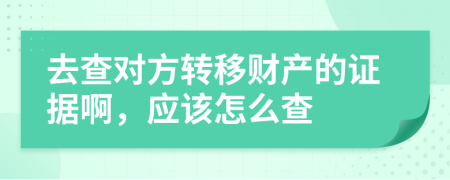 去查对方转移财产的证据啊，应该怎么查