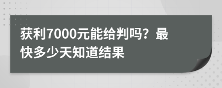 获利7000元能给判吗？最快多少天知道结果