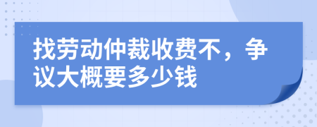 找劳动仲裁收费不，争议大概要多少钱