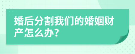 婚后分割我们的婚姻财产怎么办？