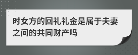 时女方的回礼礼金是属于夫妻之间的共同财产吗