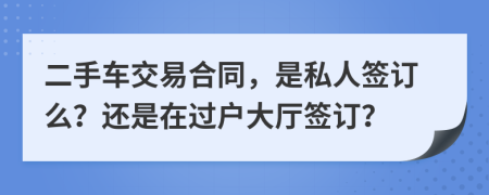 二手车交易合同，是私人签订么？还是在过户大厅签订？