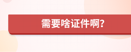 需要啥证件啊？