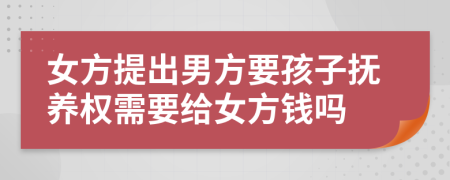 女方提出男方要孩子抚养权需要给女方钱吗