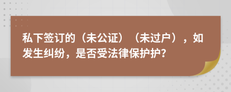 私下签订的（未公证）（未过户），如发生纠纷，是否受法律保护护？