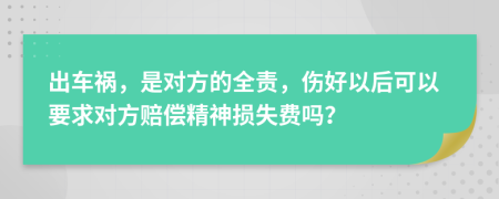 出车祸，是对方的全责，伤好以后可以要求对方赔偿精神损失费吗？