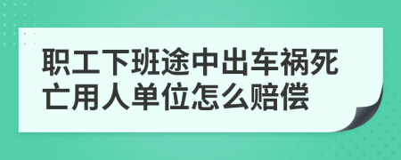 职工下班途中出车祸死亡用人单位怎么赔偿