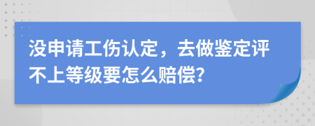 没申请工伤认定，去做鉴定评不上等级要怎么赔偿？