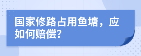 国家修路占用鱼塘，应如何赔偿？