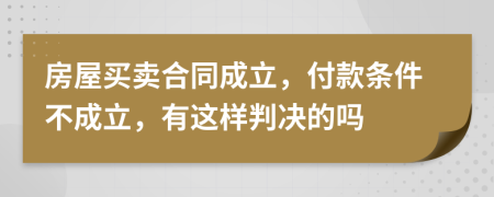 房屋买卖合同成立，付款条件不成立，有这样判决的吗
